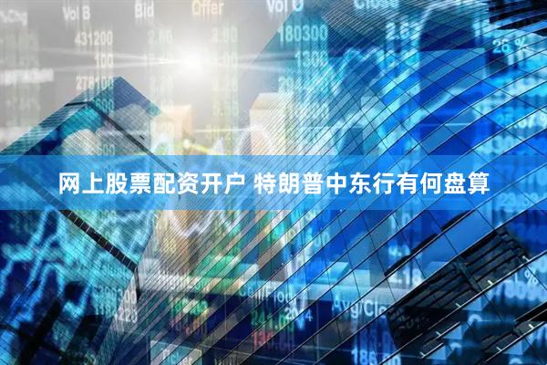 网上股票配资开户 特朗普中东行有何盘算