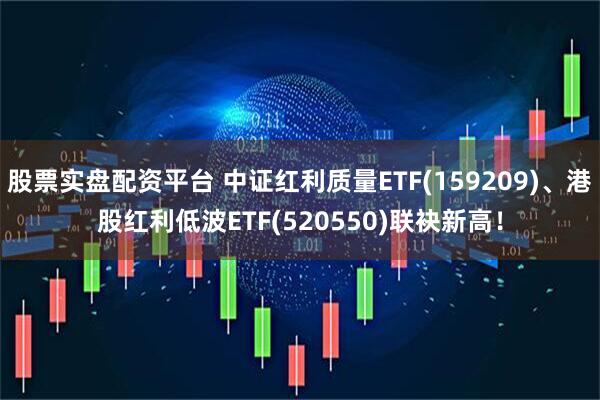 股票实盘配资平台 中证红利质量ETF(159209)、港股红利低波ETF(520550)联袂新高！
