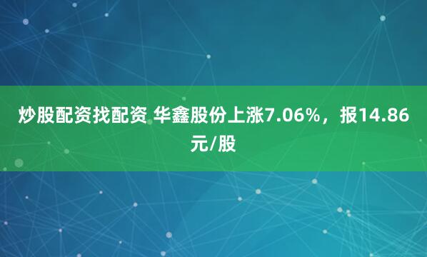 炒股配资找配资 华鑫股份上涨7.06%，报14.86元/股
