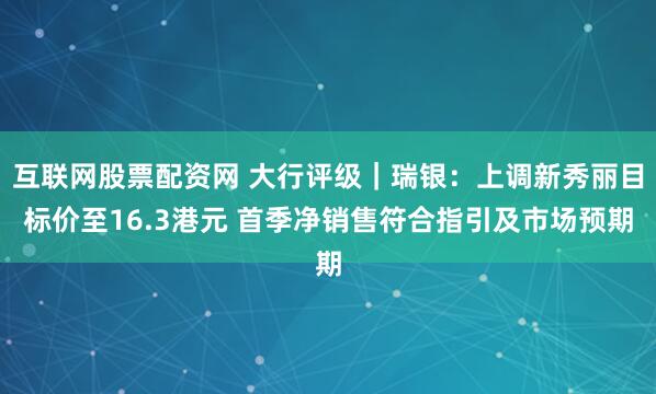 互联网股票配资网 大行评级｜瑞银：上调新秀丽目标价至16.3港元 首季净销售符合指引及市场预期