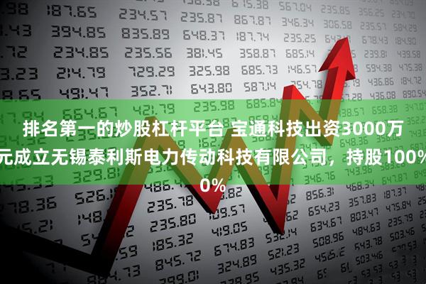 排名第一的炒股杠杆平台 宝通科技出资3000万元成立无锡泰利斯电力传动科技有限公司，持股100%