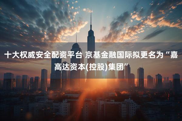 十大权威安全配资平台 京基金融国际拟更名为“嘉高达资本(控股)集团”