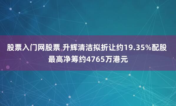 股票入门网股票 升辉清洁拟折让约19.35%配股 最高净筹约4765万港元