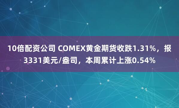 10倍配资公司 COMEX黄金期货收跌1.31%，报3331美元/盎司，本周累计上涨0.54%