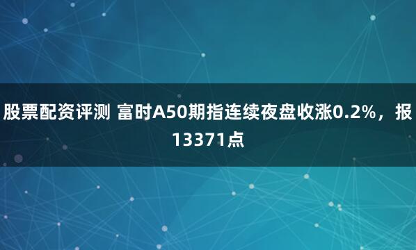 股票配资评测 富时A50期指连续夜盘收涨0.2%，报13371点