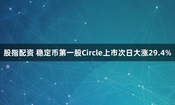 股指配资 稳定币第一股Circle上市次日大涨29.4%