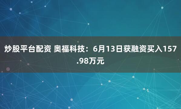 炒股平台配资 奥福科技：6月13日获融资买入157.98万元