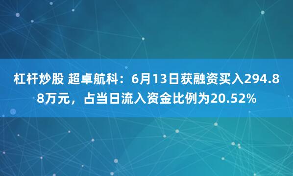 杠杆炒股 超卓航科：6月13日获融资买入294.88万元，占当日流入资金比例为20.52%