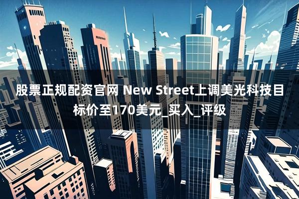 股票正规配资官网 New Street上调美光科技目标价至170美元_买入_评级
