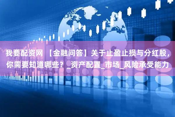 我要配资网 【金融问答】关于止盈止损与分红股，你需要知道哪些？_资产配置_市场_风险承受能力