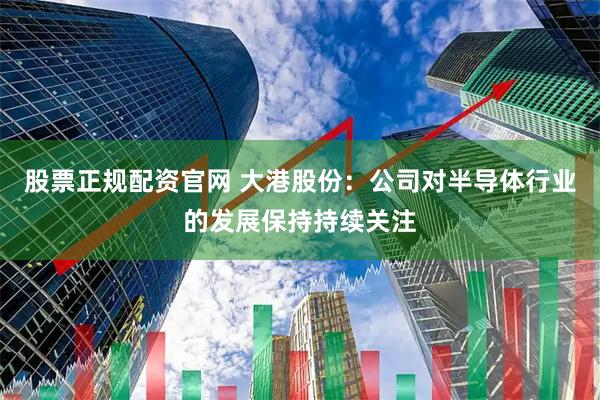 股票正规配资官网 大港股份：公司对半导体行业的发展保持持续关注