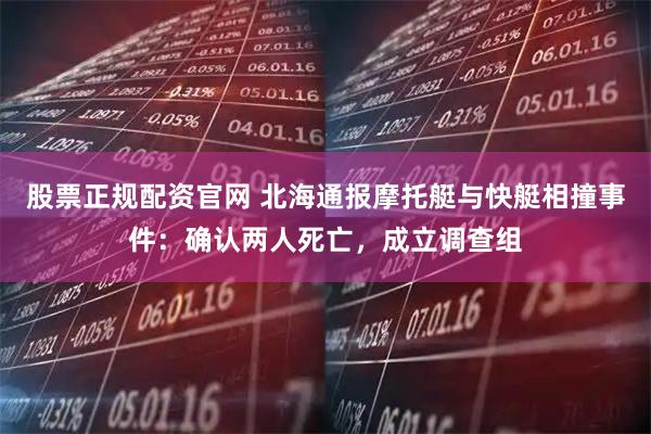 股票正规配资官网 北海通报摩托艇与快艇相撞事件：确认两人死亡，成立调查组