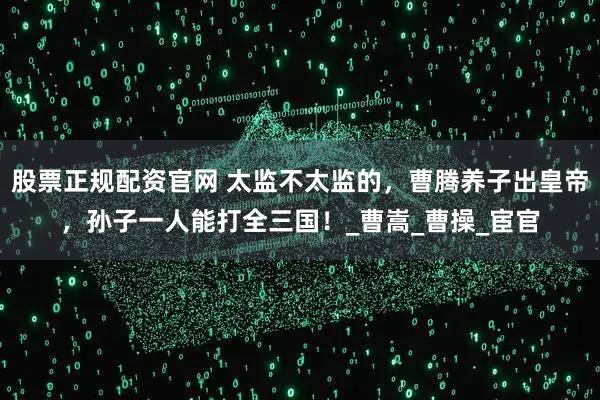 股票正规配资官网 太监不太监的，曹腾养子出皇帝，孙子一人能打全三国！_曹嵩_曹操_宦官