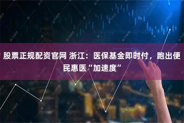 股票正规配资官网 浙江：医保基金即时付，跑出便民惠医“加速度”