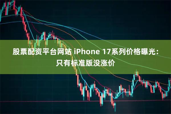 股票配资平台网站 iPhone 17系列价格曝光：只有标准版没涨价