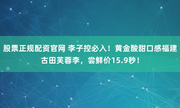股票正规配资官网 李子控必入！黄金酸甜口感福建古田芙蓉李，尝鲜价15.9秒！