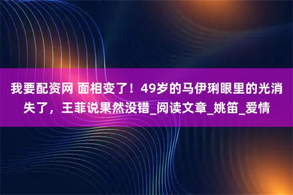 我要配资网 面相变了！49岁的马伊琍眼里的光消失了，王菲说果然没错_阅读文章_姚笛_爱情