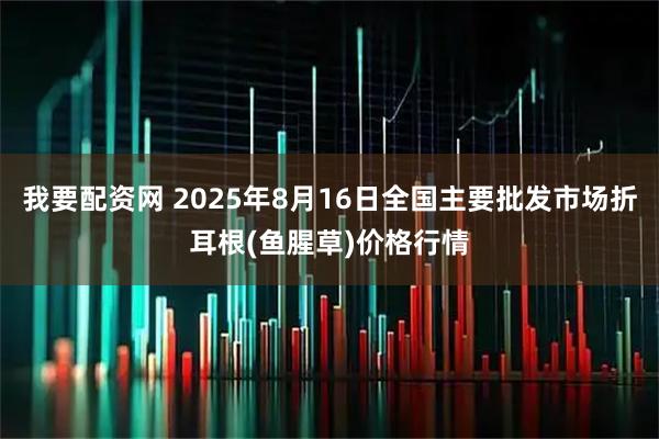 我要配资网 2025年8月16日全国主要批发市场折耳根(鱼腥草)价格行情