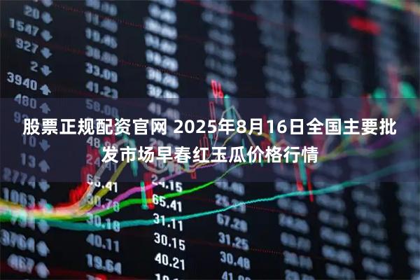 股票正规配资官网 2025年8月16日全国主要批发市场早春红玉瓜价格行情