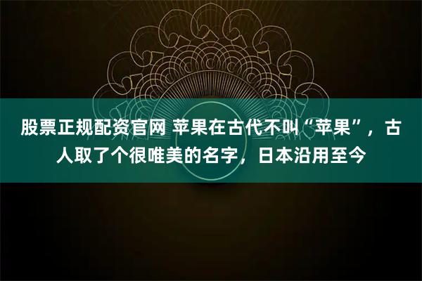 股票正规配资官网 苹果在古代不叫“苹果”，古人取了个很唯美的名字，日本沿用至今
