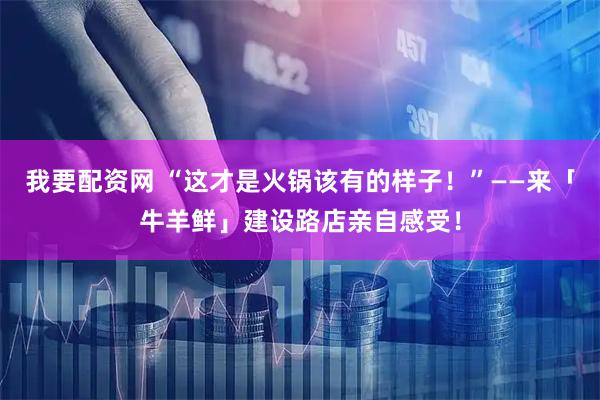 我要配资网 “这才是火锅该有的样子！”——来「牛羊鲜」建设路店亲自感受！