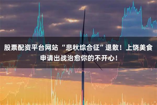 股票配资平台网站 “悲秋综合征”退散！上饶美食申请出战治愈你的不开心！