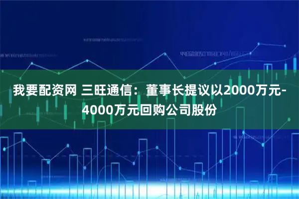 我要配资网 三旺通信：董事长提议以2000万元-4000万元回购公司股份