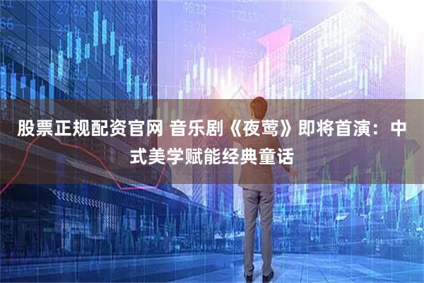 股票正规配资官网 音乐剧《夜莺》即将首演：中式美学赋能经典童话