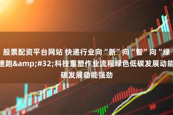 股票配资平台网站 快递行业向“新”向“智”向“绿”加速跑 科技重塑作业流程绿色低碳发展动能强劲