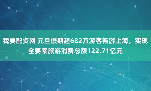 我要配资网 元旦假期超682万游客畅游上海，实现全要素旅游消费总额122.71亿元
