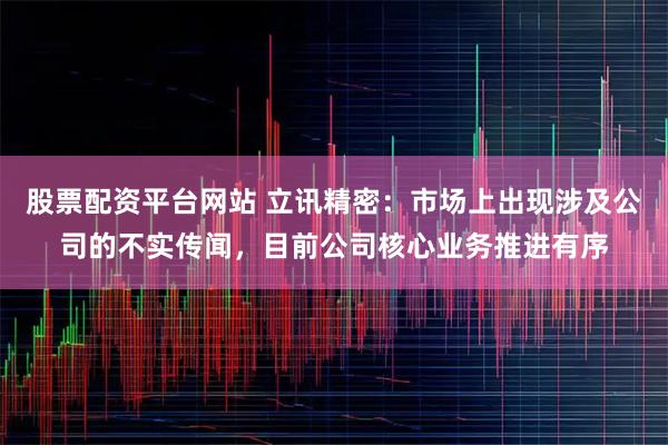股票配资平台网站 立讯精密：市场上出现涉及公司的不实传闻，目前公司核心业务推进有序