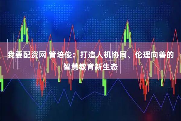 我要配资网 管培俊：打造人机协同、伦理向善的智慧教育新生态