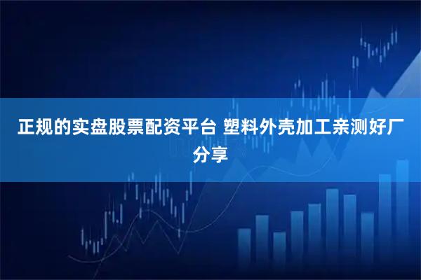 正规的实盘股票配资平台 塑料外壳加工亲测好厂分享