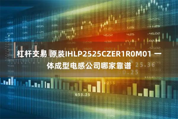 杠杆交易 原装IHLP2525CZER1R0M01 一体成型电感公司哪家靠谱