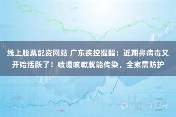 线上股票配资网站 广东疾控提醒：近期鼻病毒又开始活跃了！喷嚏咳嗽就能传染，全家需防护