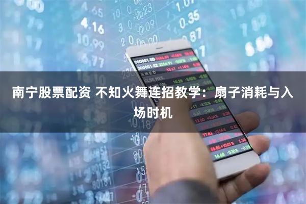 南宁股票配资 不知火舞连招教学：扇子消耗与入场时机