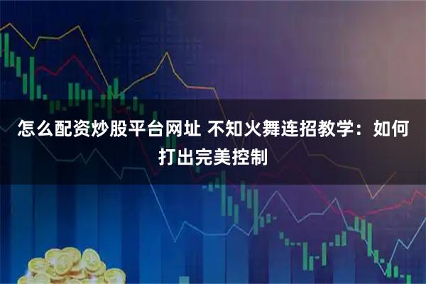 怎么配资炒股平台网址 不知火舞连招教学：如何打出完美控制