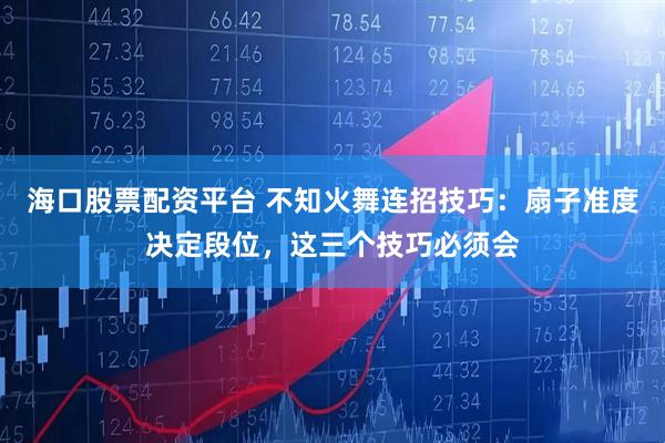 海口股票配资平台 不知火舞连招技巧：扇子准度决定段位，这三个技巧必须会