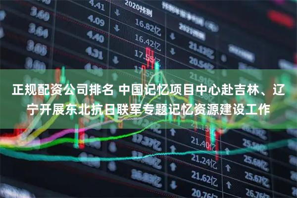 正规配资公司排名 中国记忆项目中心赴吉林、辽宁开展东北抗日联军专题记忆资源建设工作