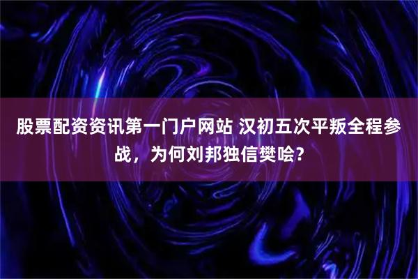 股票配资资讯第一门户网站 汉初五次平叛全程参战，为何刘邦独信樊哙？